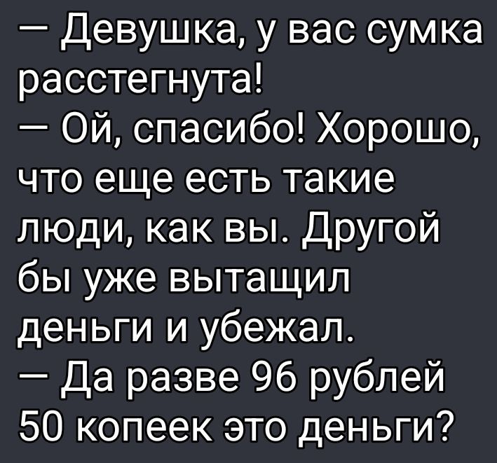— Девушка, у вас сумка расстегнута!
— Ой, спасибо! Хорошо, что еще есть такие люди, как вы. Другой бы уже вытащил деньги и убежал.
— Да разве 96 рублей 50 копеек это деньги?