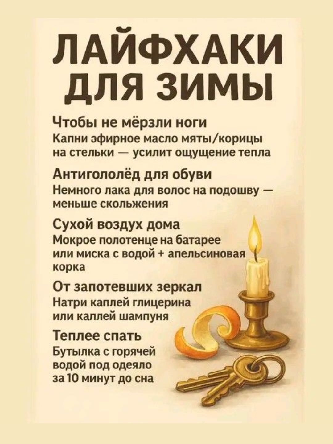 ЛАЙФХАКИ ДЛЯ ЗИМЫ
Чтобы не мёрзли ноги
Капни эфирного масла мяты/корицы на стельки — усилит ощущение тепла

Антигололёд для обуви
Немного лака для волос на подошву — меньше скольжения

Сухой воздух дома
Мокрое полотенце на батарее или миска с водой + апельсиновая корка

От запотевших зеркал
Натри каплей глицерина или каплей шампуня

Теплее спать
Бу