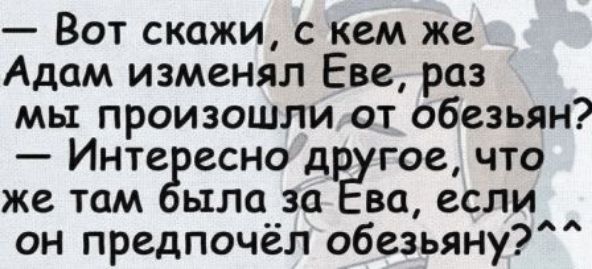Вот скажи, с кем же Адам изменял Еве, раз мы произошли от обезьян? Интересно другое, что же там была за Ева, если он предпочёл обезьяну?
