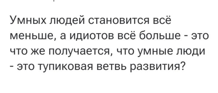 Умных людей становится всё меньше, а идиотов всё больше - это что же получается, что умные люди - это тупиковая ветвь развития?