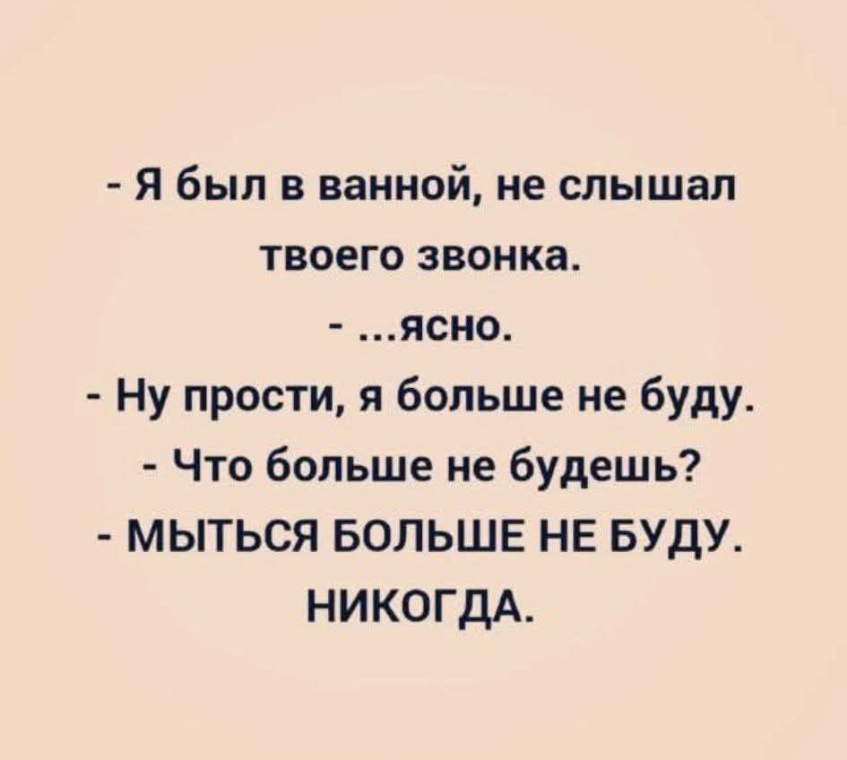 - Я был в ванной, не слышал твоего звонка. - ...Ясно. - Ну прости, я больше не буду. - Что больше не будешь? - МЫТЬСЯ БОЛЬШЕ НЕ БУДУ. НИКОГДА.