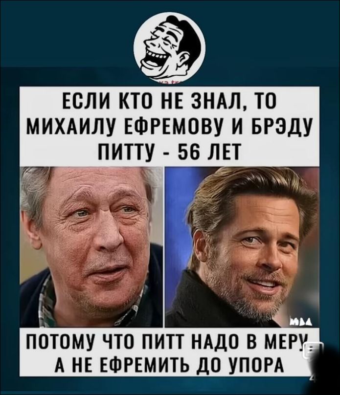 Если кто не знал, то Михаил Ефремов и Брэд Питт - 56 лет
Потому что Питт надо в меру, а не Ефремить до упора