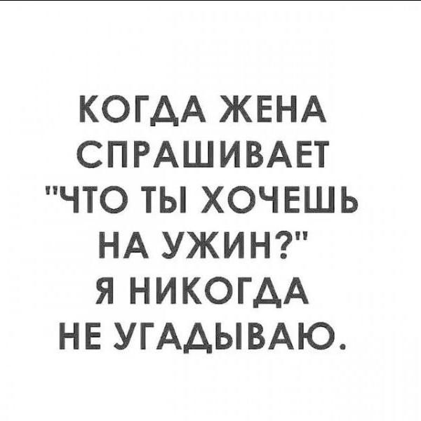 КОГДА ЖЕНА СПРАШИВАЕТ 'ЧТО ТЫ ХОЧЕШЬ НА УЖИН?' Я НИКОГДА НЕ УГАДЫВАЮ.
