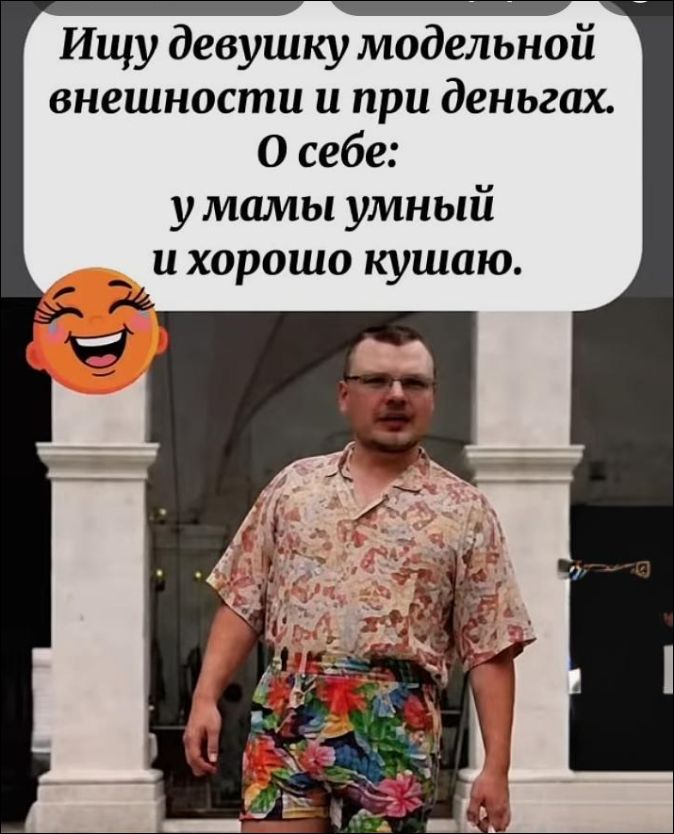 Ищу девушку модельной внешности и при деньгах. О себе: у мамы умный и хорошо кушаю.