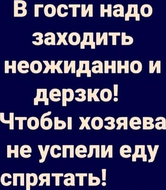 В гости надо заходить неожиданно и дерзко! Чтобы хозяева не успели еду спрятать!