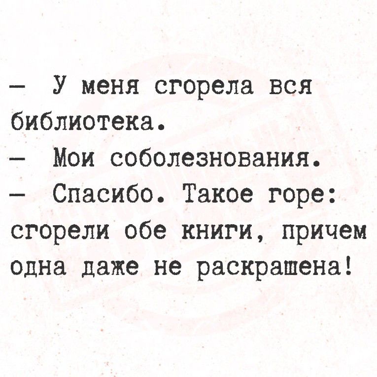 - У меня сгорела вся библиотека. - Мои соболезнования. - Спасбо. Такое горе: сгорели обе книги, причем одна даже не раскрашена!