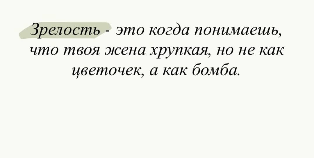 Зрелость - это когда понимаешь, что твоя жена хрупкая, но не как цветочек, а как бомба.