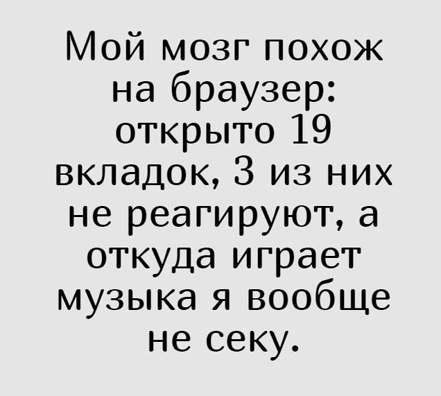 Мой мозг похож на браузер: открыто 19 вкладок, 3 из них не реагируют, а откуда играет музыка я вообще не секу.
