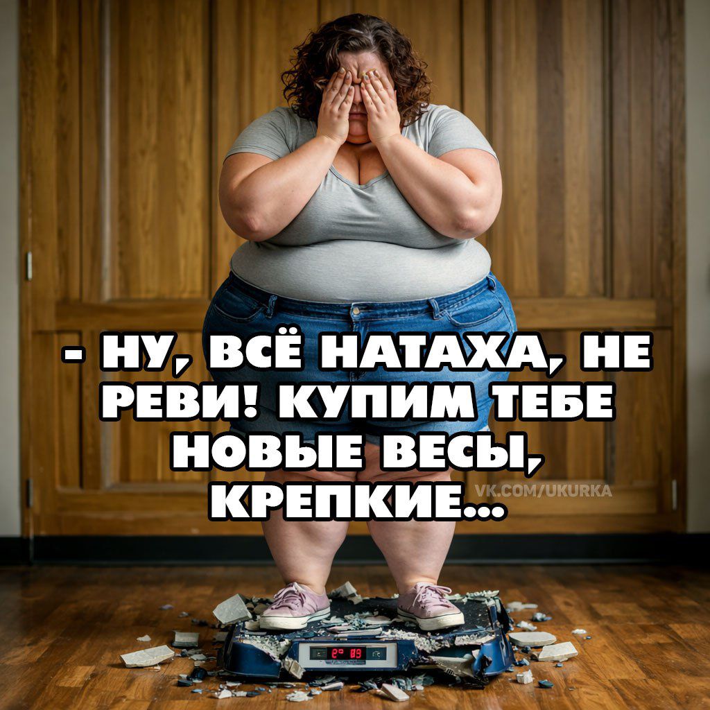 - Ну, всё Натаха, не реви! Купим тебе новые весы, крепкие...
