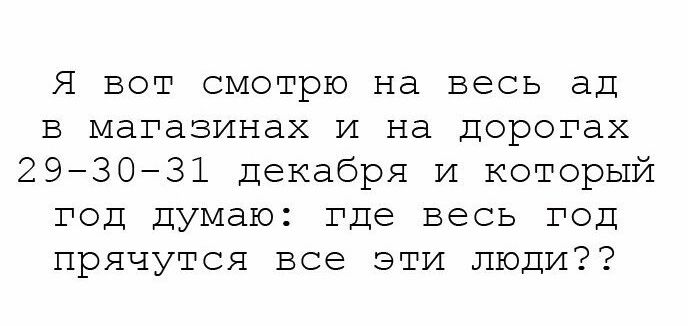 Я вот смотрю на весь ад в магазинах и на дорогах 29-30-31 декабря и который год думаю: где весь год прячутся все эти люди??