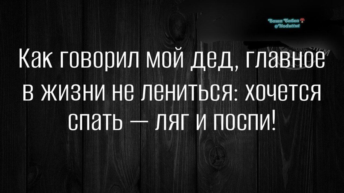 Как говорил мой дед, главное в жизни не лениться: хочется спать — ляг и поспi!