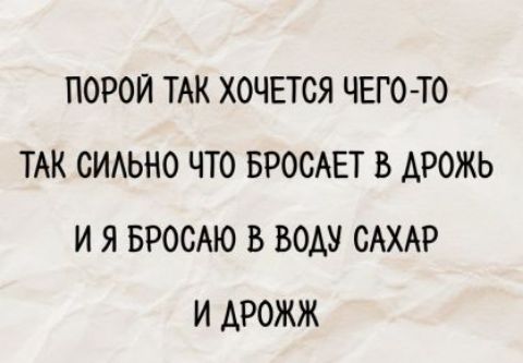 Порой так хочется чего-то
так сильно что бросает в дрожь
и я бросаю в воду сахар
и дрожжи