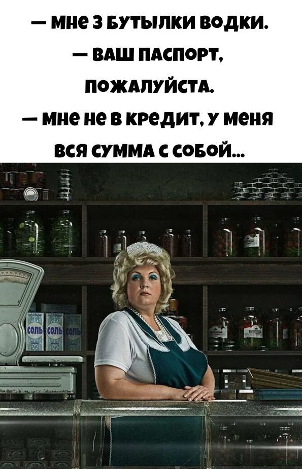 — Мне 3 бутылки водки.
— Ваш паспорт, пожалуйста.
— Мне не в кредит, у меня вся сумма с собой...