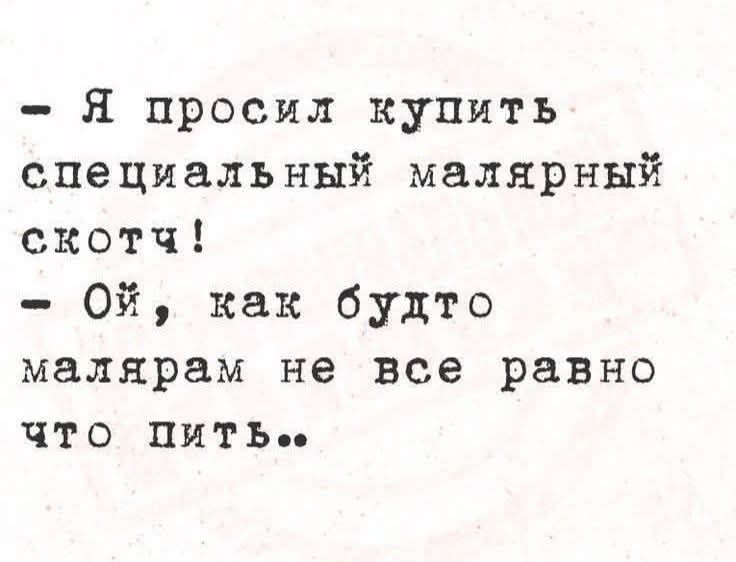 — Я просил купить специальный малярный скотч! — Ой, как будто малярам не всё равно что пить..