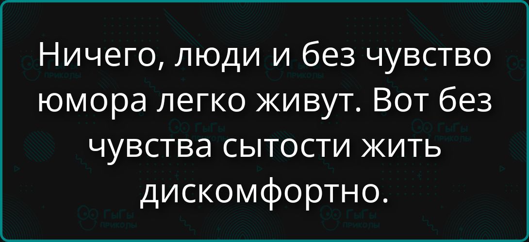 Ничего, люди и без чувства юмора легко живут. Вот без чувства сытости жить дискомфортно.