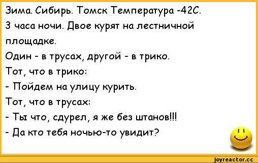 Зима. Сибирь. Томск Температура -42C. 3 часа ночи. Двое курят на лестничной площадке. Один - в трусах, другой - в трико. Тот, что в трико: - Пойдем на улицу курить. Тот, что в трусах: - Ты что, су-дел, я же без штанов!!! - Да кто тебя ночью-то увидит?