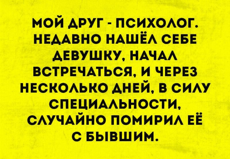 МОЙ ДРУГ - ПСИХОЛОГ. НЕДАВНО НАШЁЛ СЕБЕ ДЕВУШКУ, НАЧАЛ ВСТРЕЧАТЬСЯ, И ЧЕРЕЗ НЕСКОЛЬКО ДНЕЙ, В СИЛУ СПЕЦИАЛЬНОСТИ, СЛУЧАЙНО ПОМИРИЛ ЕЁ С БЫВШИМ.