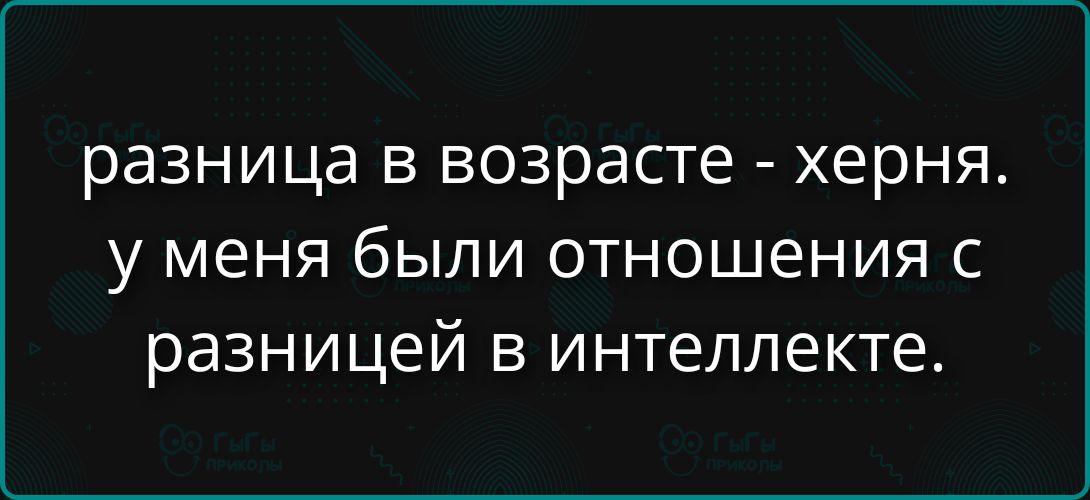 разница в возрасте - херня. у меня были отношения с разницей в интеллектe.