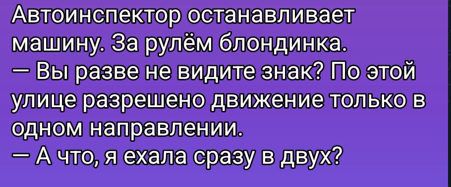 Автоинспектор останавливает машину. За рулём блондинка. — Вы разве не видите знак? По этой улице разрешено движение только в одном направлении. — А что, я ехала сразу в двух?