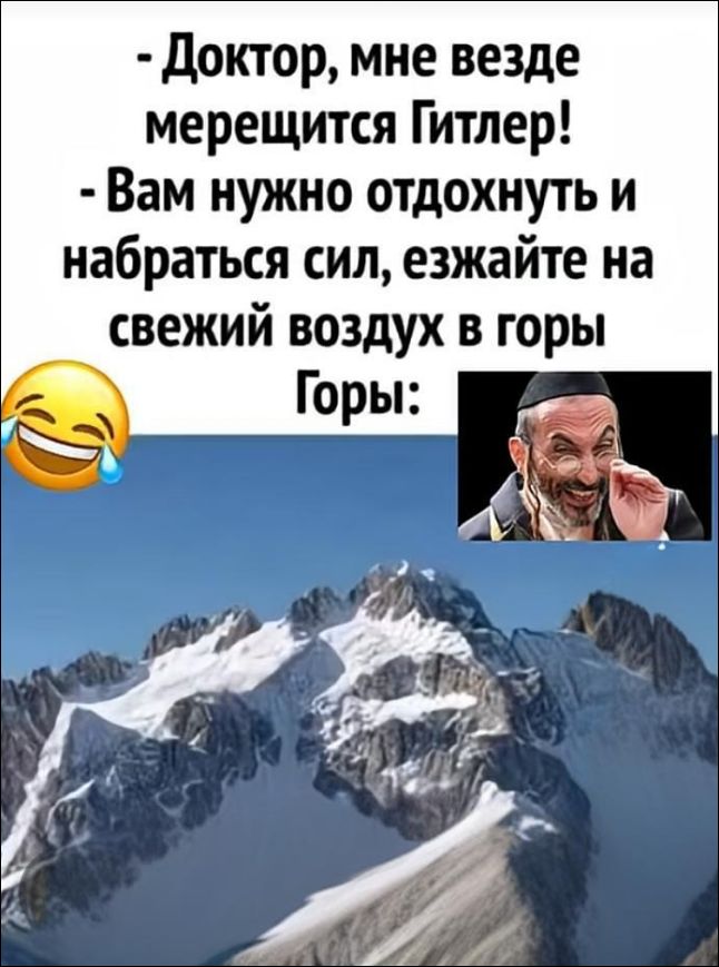 - Доктор, мне везде мерещится Гитлер!
- Вам нужно отдохнуть и набрать сил, езжайте на свежий воздух в горы
Горы: