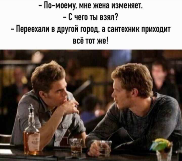 - По-моему, мне жена изменяет. - С чего ты взял? - Переехали в другой город, а сантехник приходит всё тот же!
