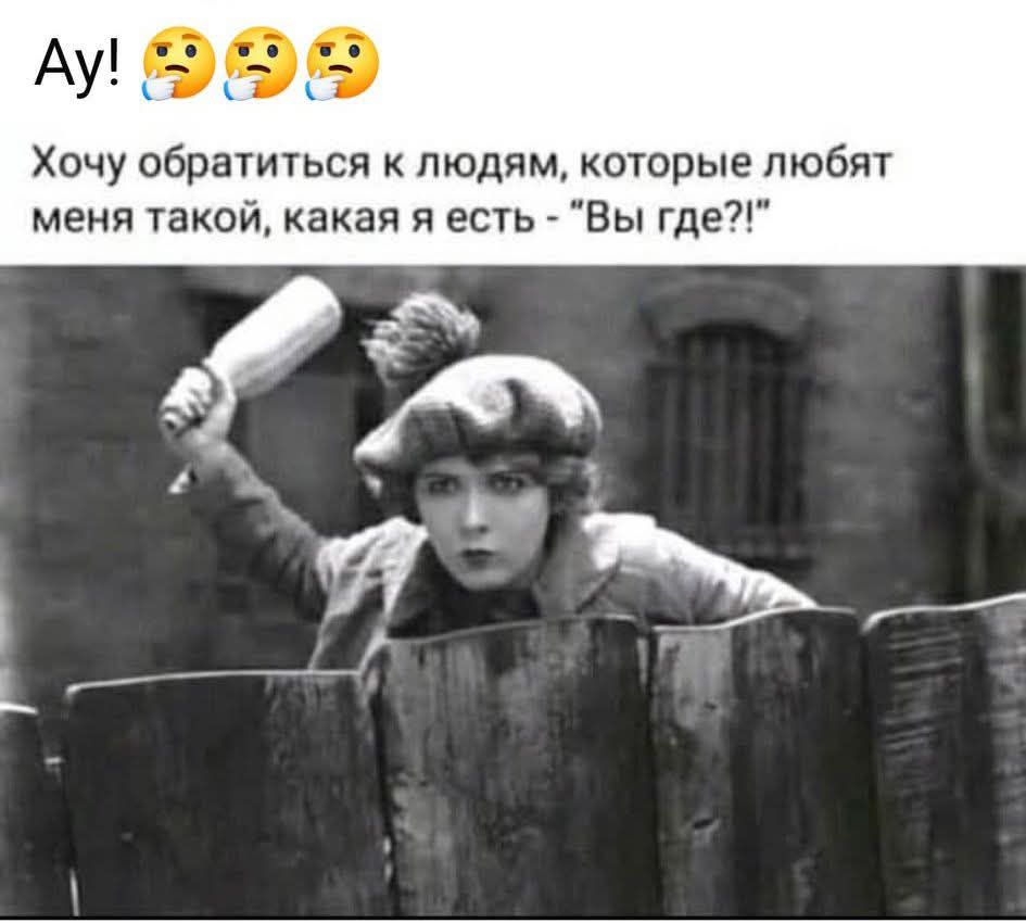 Ай! 🤔🤔🤔
Хочу обратиться к людям, которые любят меня такой, какая я есть - 'Вы где?!'