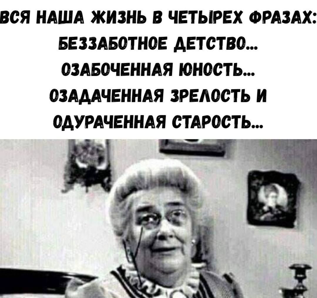 Вся наша жизнь в четырёх фразах: Беззаботное детство... Озабоченная юность... Озадaченная зрелость и одураченная старость...