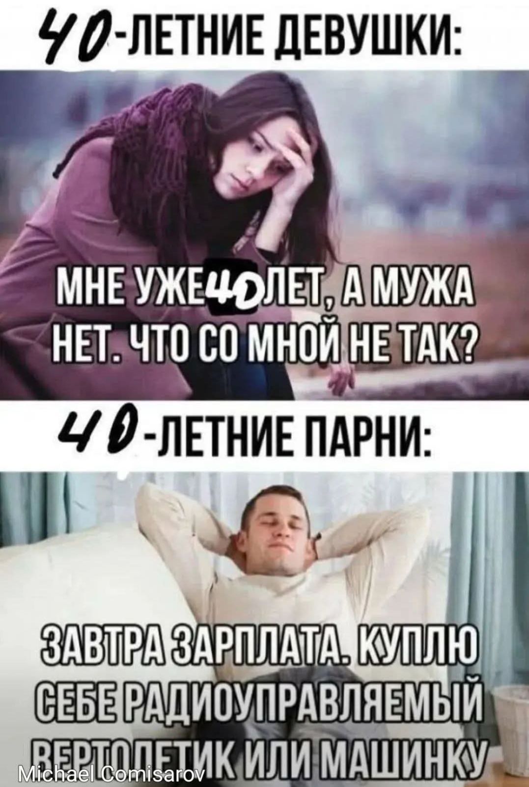 40-летние девушки:\nмне уже 40лет, а мужa нет. Что со мной не так?\n40-летние парни:\nЗавтра зарплата. Куплю себе радиоуправляемый вертолёт или машинку