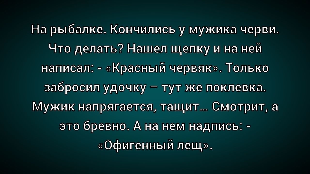 На рыбалке. Кончились у мужика черви. Что делать? Нашел щепку и на ней написал. - «Красный червяк». Только забросил удочку – тут же поклевка. Мужик напрягался, тащит... смотрит, а это бревно. А на нем надпись: - «Офигенный лещ».