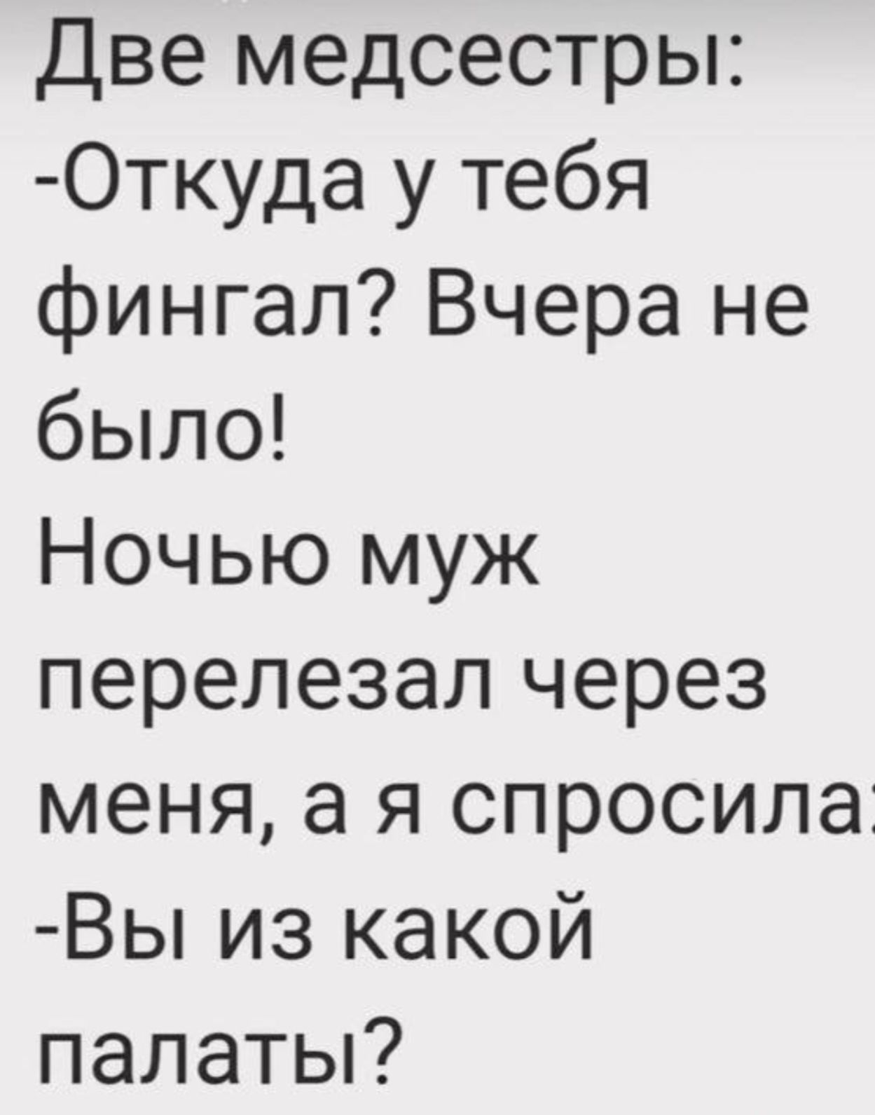 Две медсестры:
- Откуда у тебя фингал? Вчера не было!
Ночью муж перелезал через меня, а я спросила
- Вы из какой палаты?