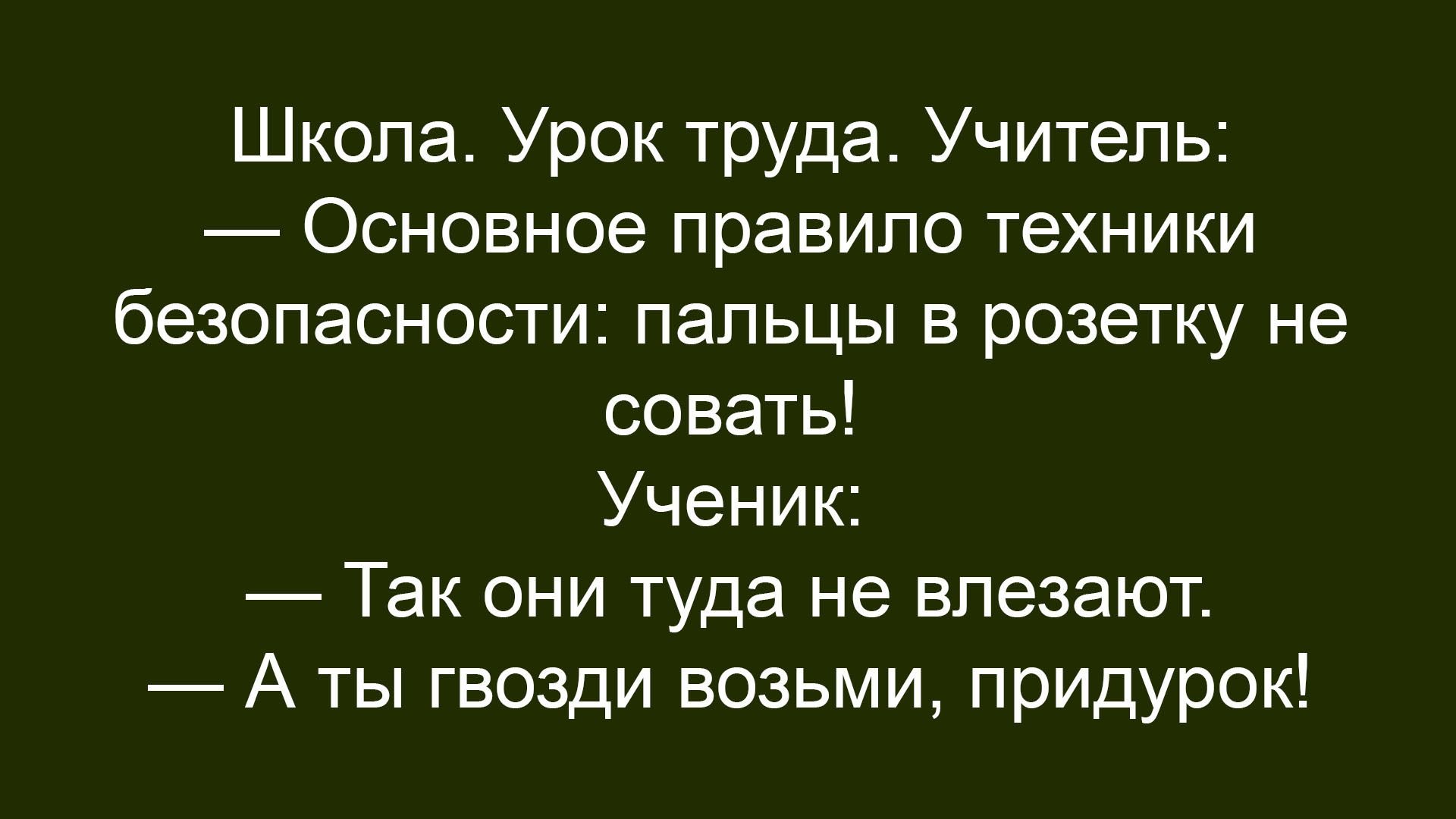 Школа. Урок труда. Учитель: — Основное правило техники безопасности: пальцы в розетку не совать! Ученик: — Так они туда не влазуют. — А ты гвозди возьми, придурок!