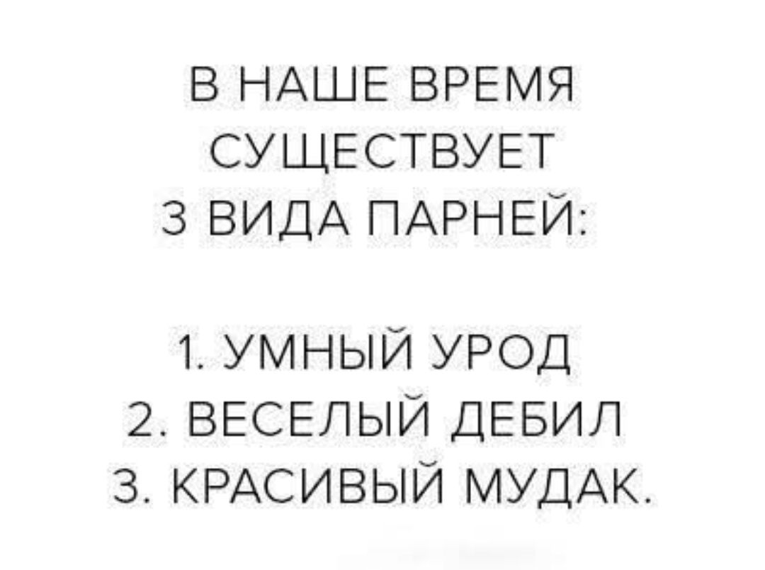 В НАШЕ ВРЕМЯ СУЩЕСТВУЕТ 3 ВИДА ПАРНЕЙ:
1. УМНЫЙ УРОД
2. ВЕСЕЛЫЙ ДЕБИЛ
3. КРАСИВЫЙ МУДАК.