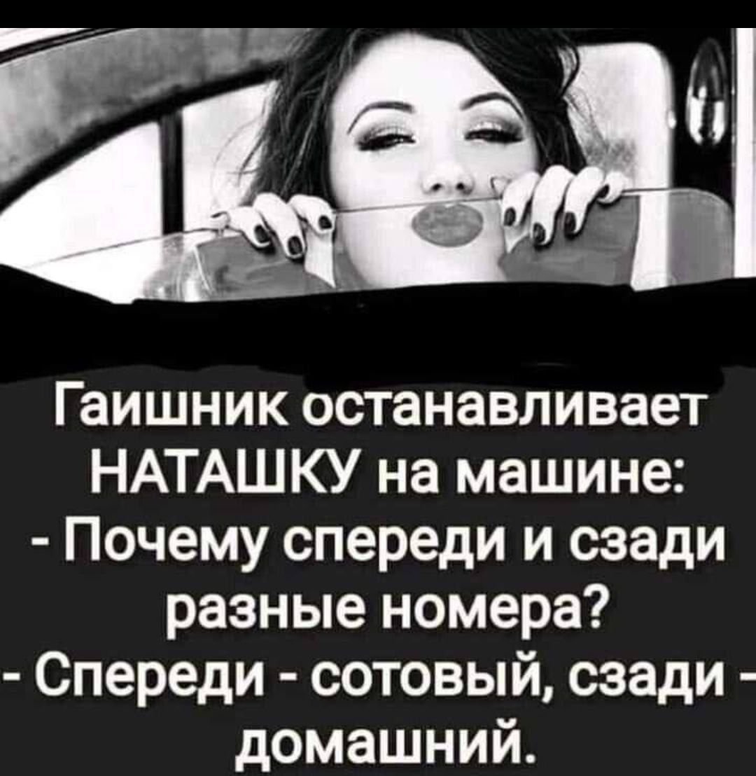 Гаишник останавливает НАТАШКУ на машине: - Почему спереди и сзади разные номера? - Спереди - сотовый, сзади - домашний.