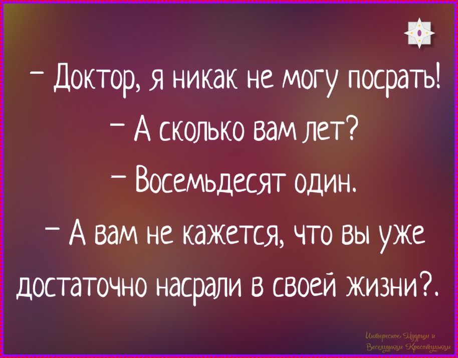 - Доктор, я никак не могу посраться!
- А сколько вам лет?
- Восемьдесят один.
- А вам не кажется, что вы уже достаточно насрали в своей жизни?