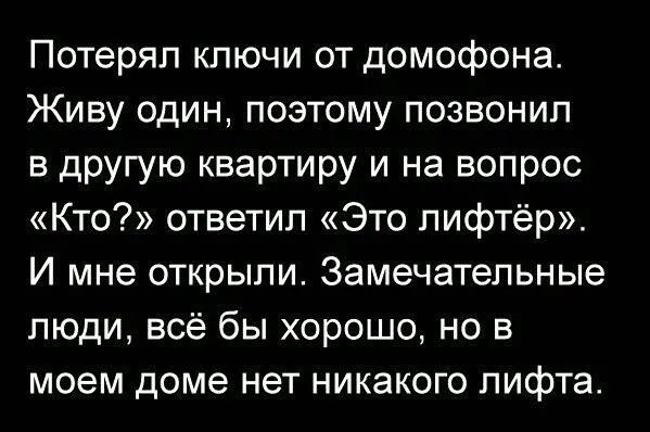 Потерял ключи от домофона. Живу один, поэтому позвонил в другую квартиру и на вопрос «Кто?» ответил «Это лифтер». И мне открыли. Замечательные люди, всё бы хорошо, но в моем доме нет никакого лифта.
