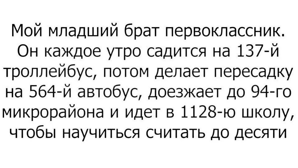 Мой младший брат первоклассник. Он каждое утро садится на 137-й троллейбус, потом делает пересадку на 564-й автобус, доезжает до 94-го микрорайона и идет в 1128-й школу, чтобы научиться считать до десяти