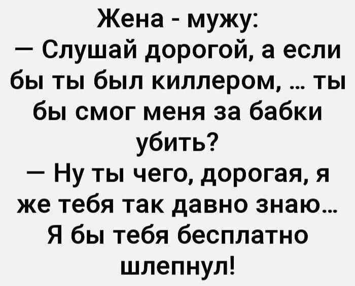 Жена - мужу:
— Слушай дорогой, а если бы ты был киллером, ... ты бы смог меня за бабки убить?
— Ну ты чего, дорогая, я же тебя так давно знаю...
Я бы тебя бесплатно шлепнул!