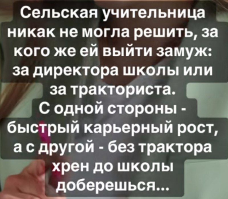 Сельская учительница никак не могла решить, за кого же ей выйти замуж: за директора школы или за тракториста. С одной стороны - быстрый карьерный рост, а с другой - без тракториста хрен до школы доберешься...