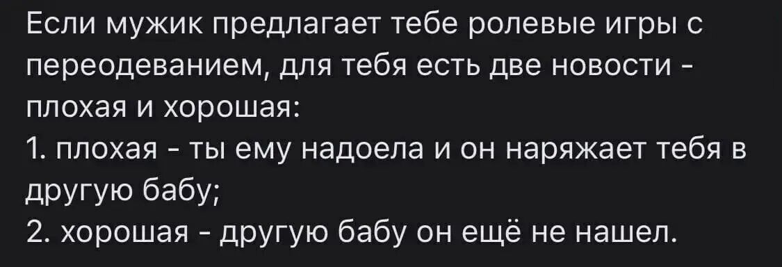 Если мужик предлагает тебе ролевые игры с переодеванием, для тебя есть две новости - плохая и хорошая:\n1. плохая - ты ему надоела и он наряжает тебя в другую бабу;\n2. хорошая - другую бабу он ещё не нашел.