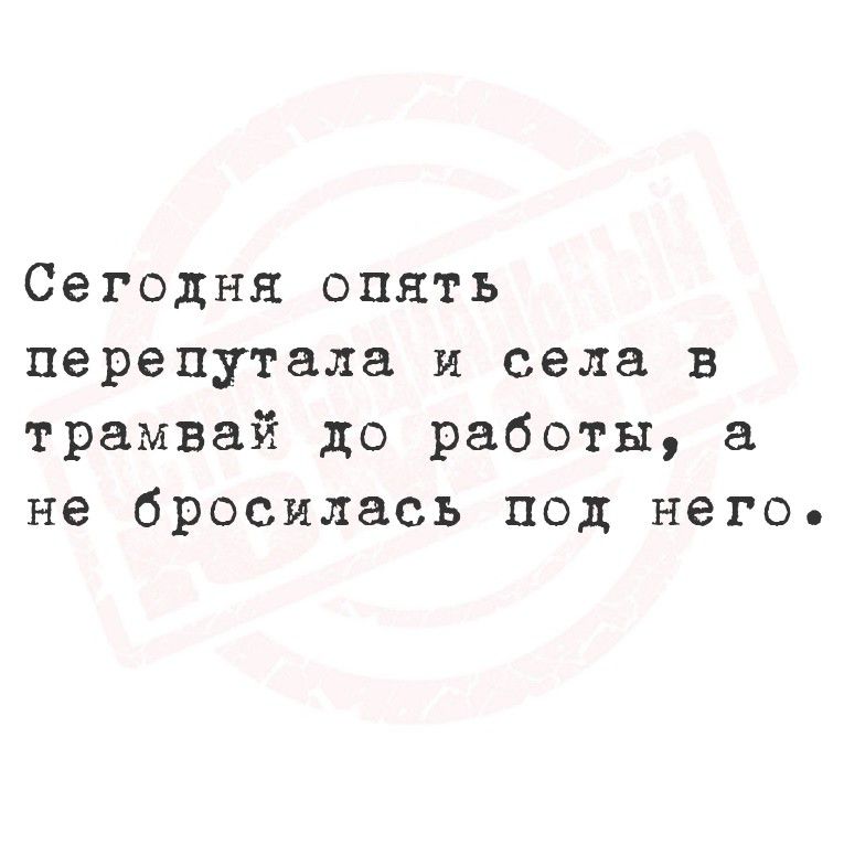 Сегодня опять перепутала и села в трамвай до работы, а не бросилась под него.