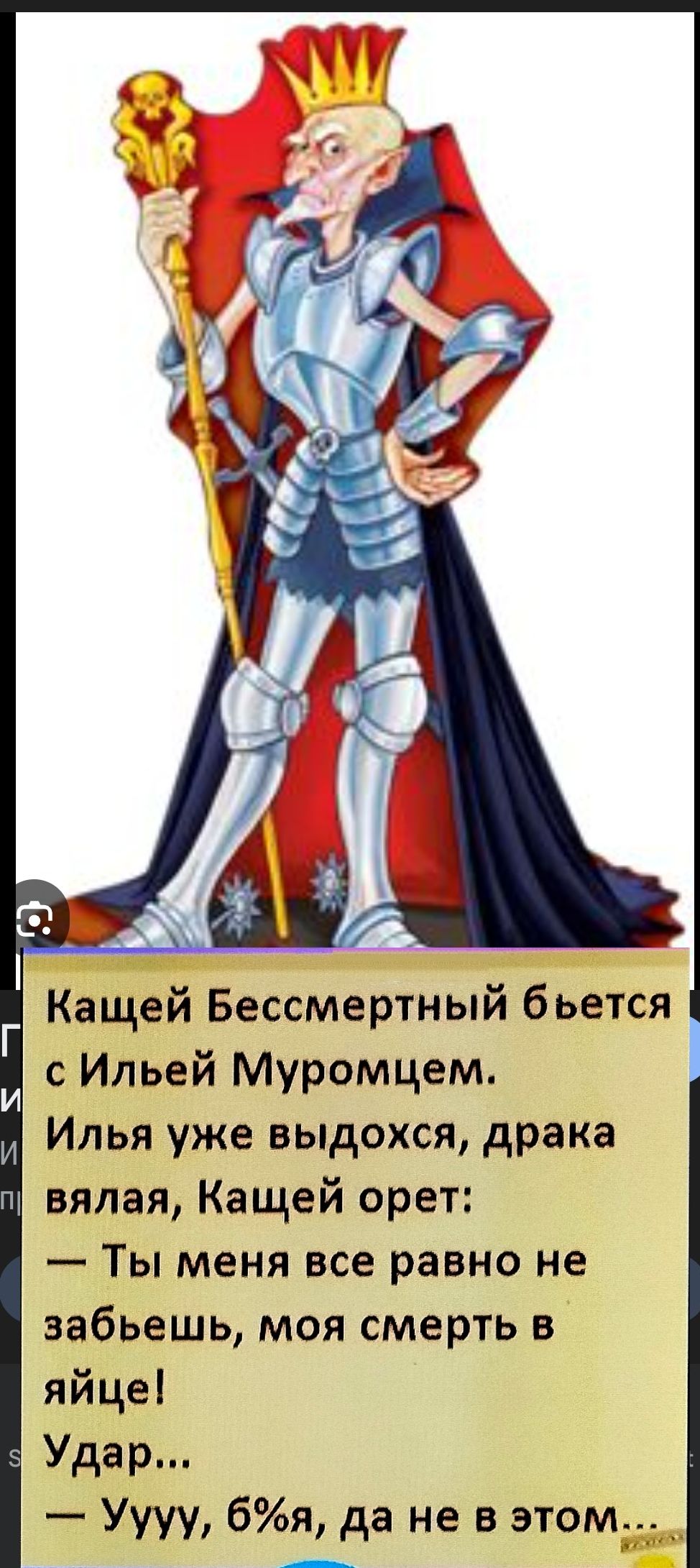 Кащей Бессмертный бьется с Ильей Муромцем. Илья уже выдохся, драка вялая, Кащея орет: — Ты меня все равно не забудешь, моя смерть в яйце! Удар... — Уууу, б***я, да не в этом...