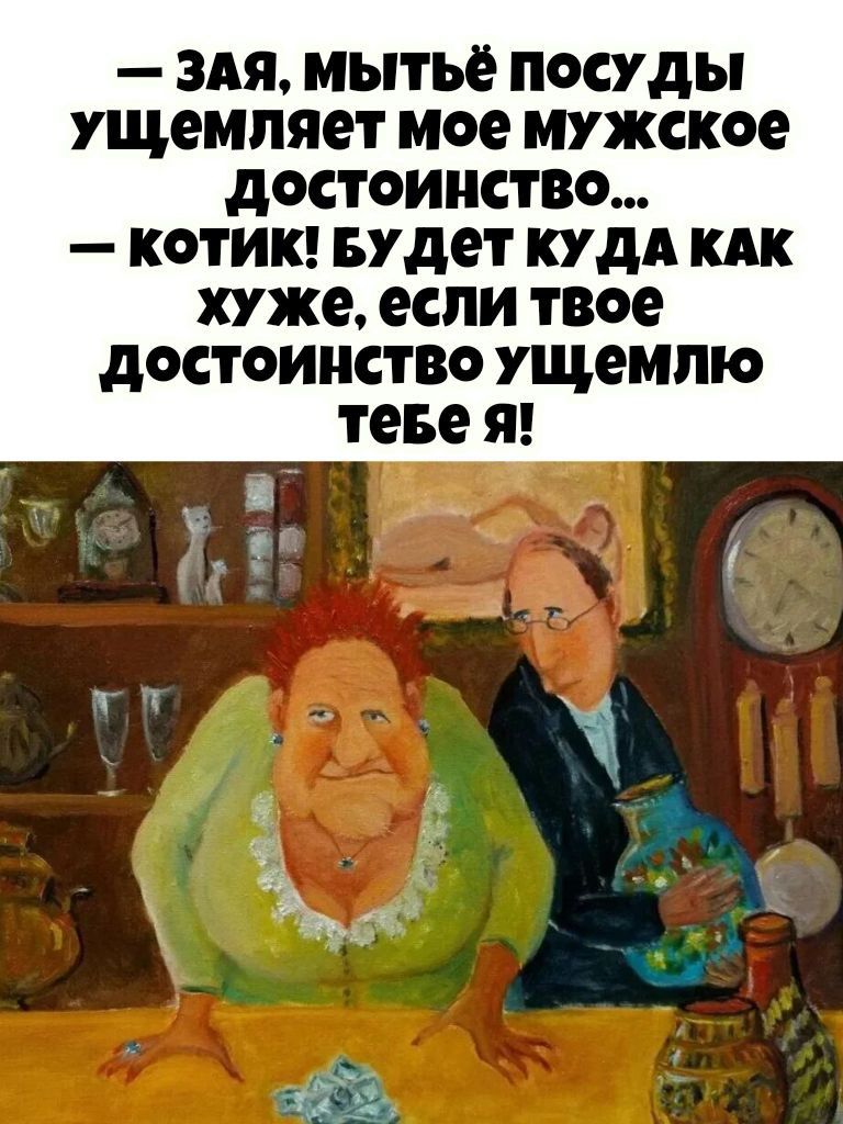 — Зая, мытьё посуды ущемляет моё мужское достоинство... — котик! будет куда как хуже, если твоё достоинство ущемлю тебе я!