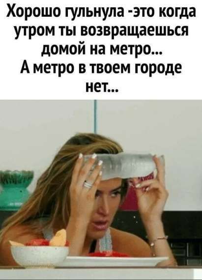 Хорошо гульнула - это когда утром ты возвращаешься домой на метро... А метро в твоем городе нет...