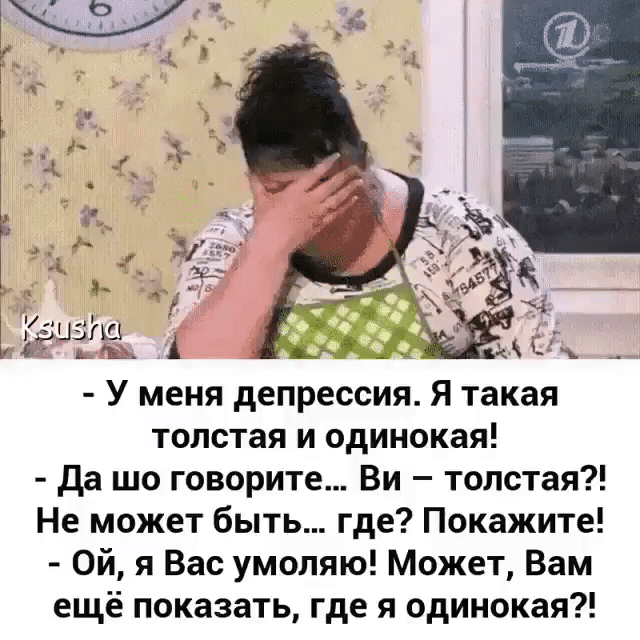 - У меня депрессия. Я такая толстая и одинокая!\n- Да шо говорите... Вы – толстая?! Не может быть... где? Покажите!\n- Ой, я Вас умоляю! Может, Вам ещё показать, где я одинока?!