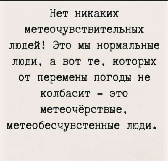 Нет никаких метеочувствительных людей! Это мы нормальные люди, а вот те, которых от перемены погоды не колбасит — это метеочёрствые, метеобесчувственные люди.