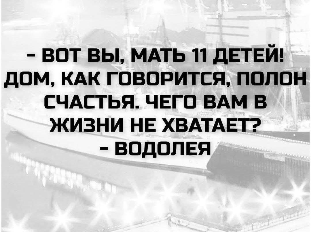 - ВОТ ВЫ, МАТЬ 11 ДЕТЕЙ! ДОМ, КАК ГОВОРИТСЯ, ПОЛОН СЧАСТЬЯ. ЧЕГО ВАМ В ЖИЗНИ НЕ ХВАТАЕТ? - ВОДОЛЕЙ