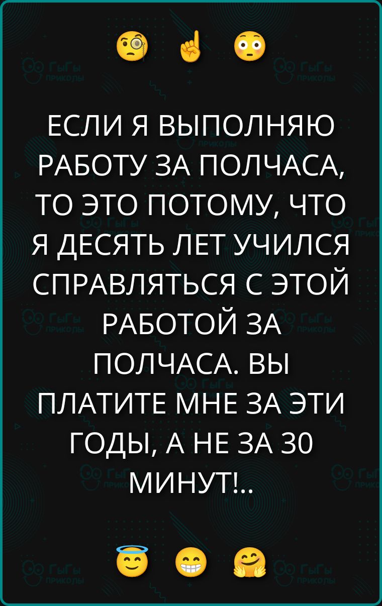 ЕСЛИ Я ВЫПОЛНЯЮ РАБОТУ ЗА ПОЛЧАСА, ТО ЭТО ПОТОМУ, ЧТО Я ДЕСЯТЬ ЛЕТ УЧИЛСЯ СПРАВЛЯТЬСЯ С ЭТОЙ РАБОТОЙ ЗА ПОЛЧАСА. ВЫ ПЛАТИТЕ МНЕ ЗА ЭТИ ГОДЫ, А НЕ ЗА 30 МИНУТ!