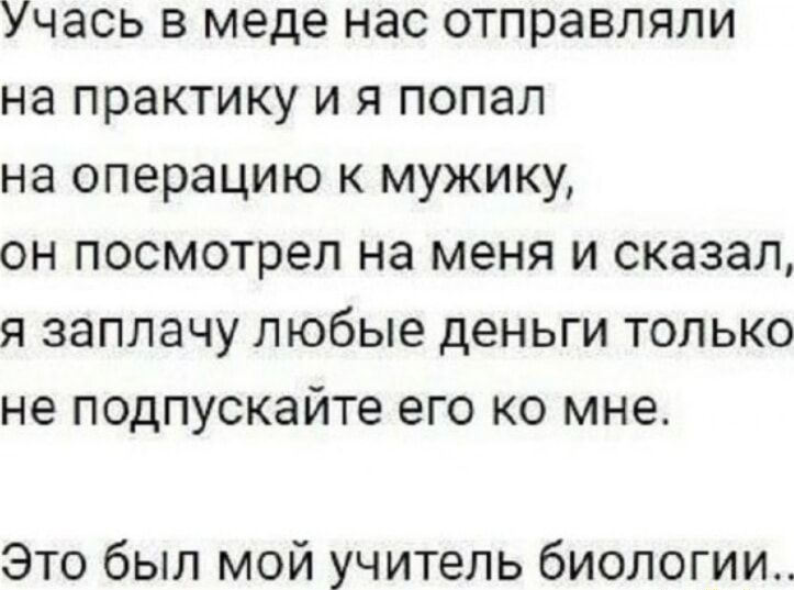Учась в меде нас отправляли на практику и я попал на операцию к мужику, он посмотрел на меня и сказал, я заплачу любые деньги только не подпускайте его ко мне. Это был мой учитель биологии..