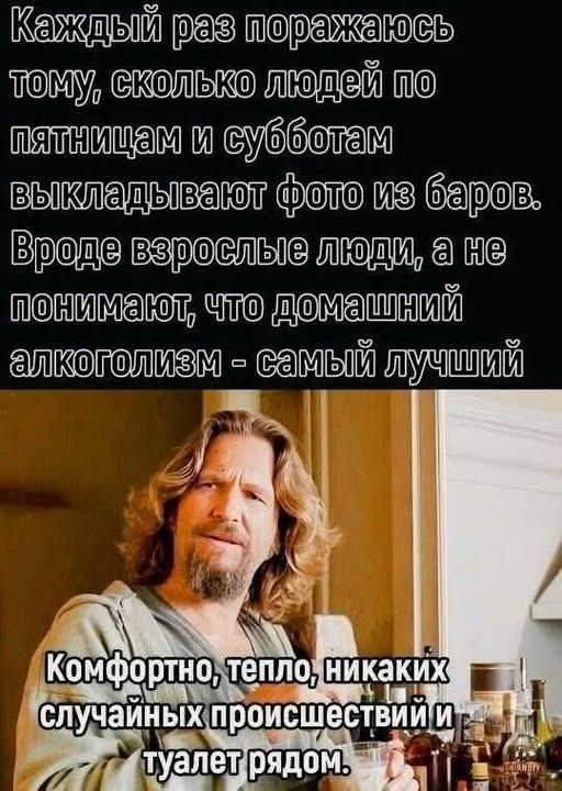 Каждый раз поражаюсь тому, сколько людей по пятницам и субботам выкладывают фото из баров. Вроде взрослые люди, а не понимают, что домашний алкоголизм - самый лучший\nКомфортно, тепло, никаких случайных происшествий и туалет рядом.