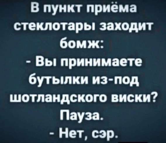 В пункт приёма стеклотары заходит бомж:
- Вы принимаете бутылки из-под штолландского виски?
Паузa.
- Нет, сэр.